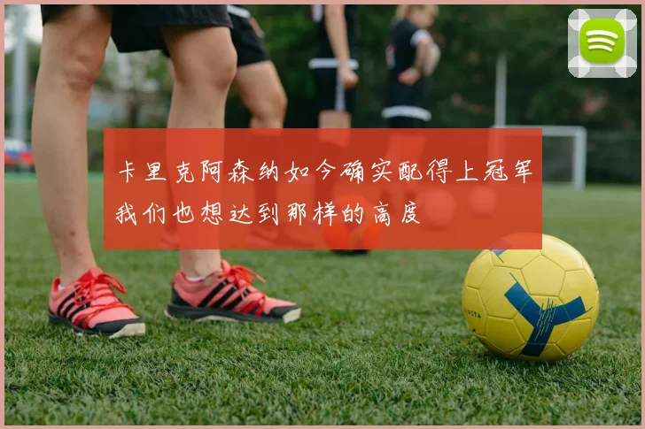 卡里克阿森纳如今确实配得上冠军我们也想达到那样的高度